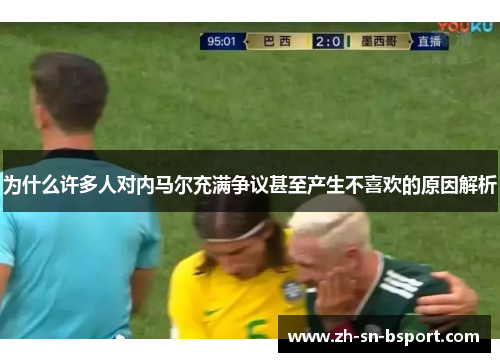 为什么许多人对内马尔充满争议甚至产生不喜欢的原因解析