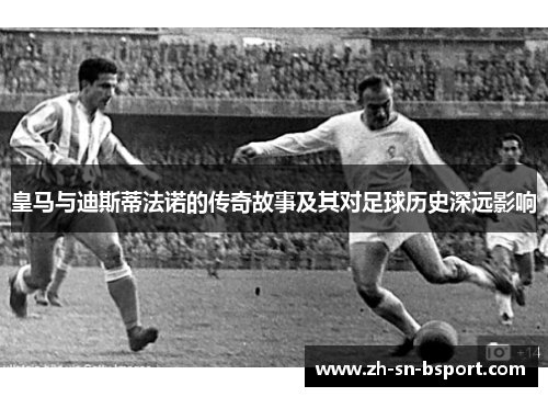 皇马与迪斯蒂法诺的传奇故事及其对足球历史深远影响