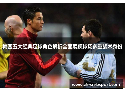 梅西五大经典足球角色解析全面展现球场多重战术身份