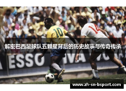 解密巴西足球队五颗星背后的历史故事与传奇传承