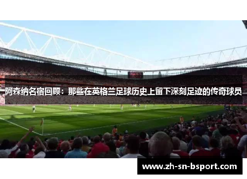 阿森纳名宿回顾：那些在英格兰足球历史上留下深刻足迹的传奇球员