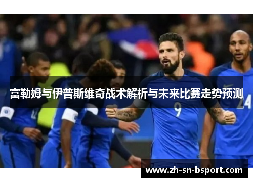 富勒姆与伊普斯维奇战术解析与未来比赛走势预测