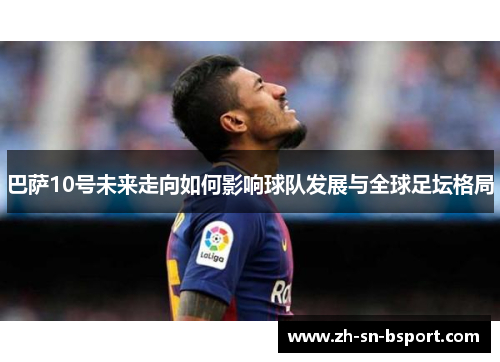 巴萨10号未来走向如何影响球队发展与全球足坛格局