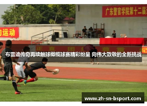 布雷迪传奇再续触球橄榄球赛精彩纷呈 向伟大致敬的全新挑战 布雷迪传奇再续触球橄榄球赛精彩纷呈 向伟大致敬的全新挑战