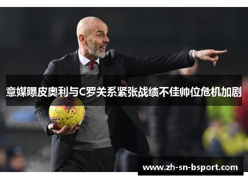 意媒曝皮奥利与C罗关系紧张战绩不佳帅位危机加剧