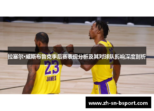 拉塞尔·威斯布鲁克季后赛表现分析及其对球队影响深度剖析