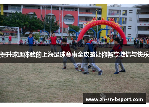 提升球迷体验的上海足球赛事全攻略让你畅享激情与快乐 提升球迷体验的上海足球赛事全攻略让你畅享激情与快乐