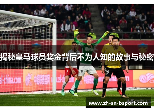 揭秘皇马球员奖金背后不为人知的故事与秘密 揭秘皇马球员奖金背后不为人知的故事与秘密