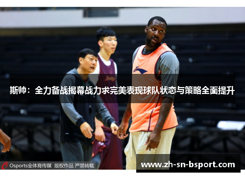斯帅：全力备战揭幕战力求完美表现球队状态与策略全面提升
