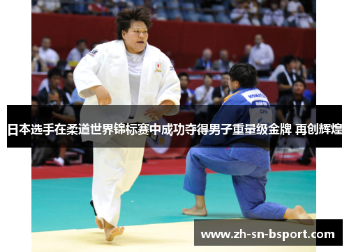 日本选手在柔道世界锦标赛中成功夺得男子重量级金牌 再创辉煌