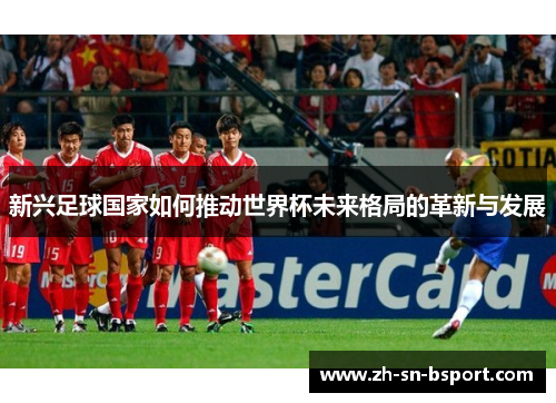 新兴足球国家如何推动世界杯未来格局的革新与发展
