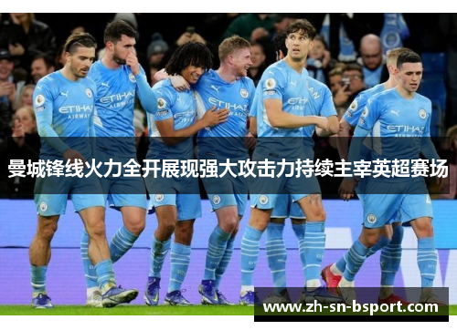 曼城锋线火力全开展现强大攻击力持续主宰英超赛场
