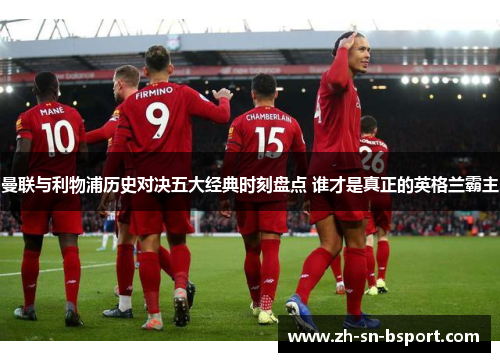 曼联与利物浦历史对决五大经典时刻盘点 谁才是真正的英格兰霸主 曼联与利物浦历史对决五大经典时刻盘点 谁才是真正的英格兰霸主