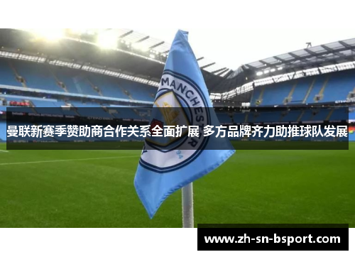 曼联新赛季赞助商合作关系全面扩展 多方品牌齐力助推球队发展