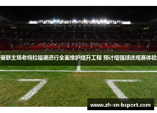 曼联主场老特拉福德进行全面维护提升工程 预计增强球迷观赛体验