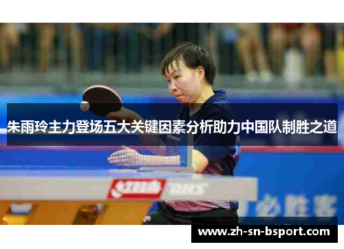 朱雨玲主力登场五大关键因素分析助力中国队制胜之道 朱雨玲主力登场五大关键因素分析助力中国队制胜之道