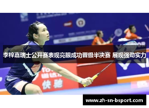 李梓嘉瑞士公开赛表现亮眼成功晋级半决赛 展现强劲实力