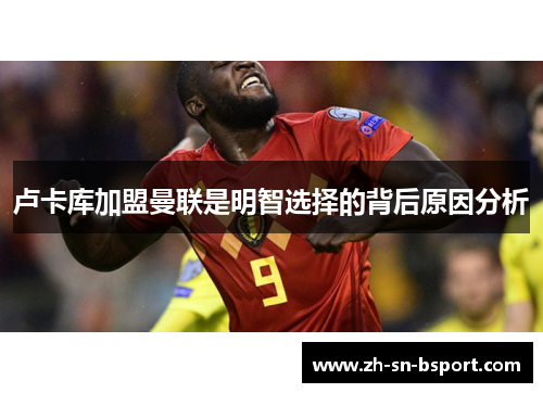 卢卡库加盟曼联是明智选择的背后原因分析