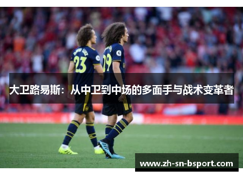 大卫路易斯：从中卫到中场的多面手与战术变革者