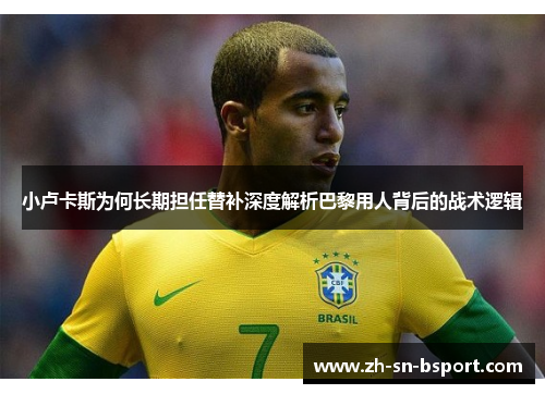 小卢卡斯为何长期担任替补深度解析巴黎用人背后的战术逻辑