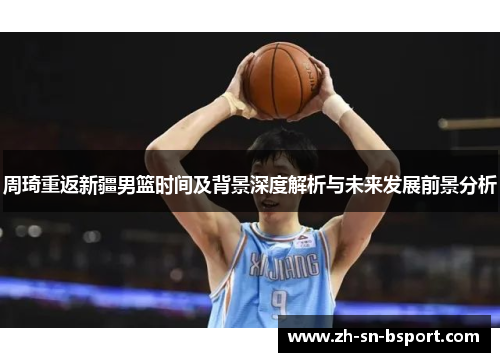 周琦重返新疆男篮时间及背景深度解析与未来发展前景分析