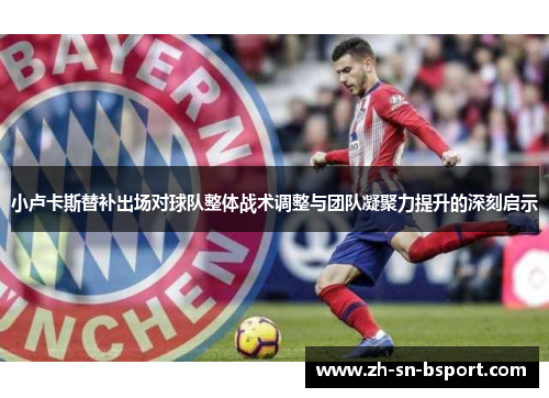 小卢卡斯替补出场对球队整体战术调整与团队凝聚力提升的深刻启示