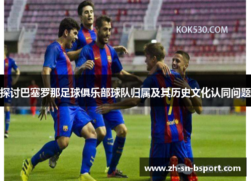 探讨巴塞罗那足球俱乐部球队归属及其历史文化认同问题