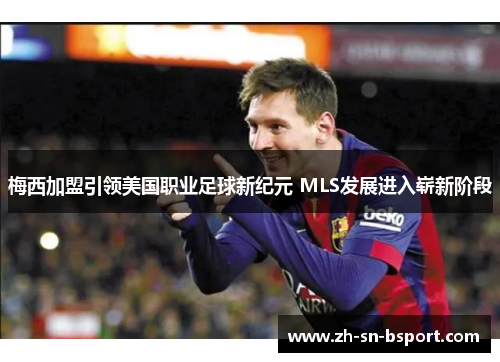 梅西加盟引领美国职业足球新纪元 MLS发展进入崭新阶段 梅西加盟引领美国职业足球新纪元 MLS发展进入崭新阶段