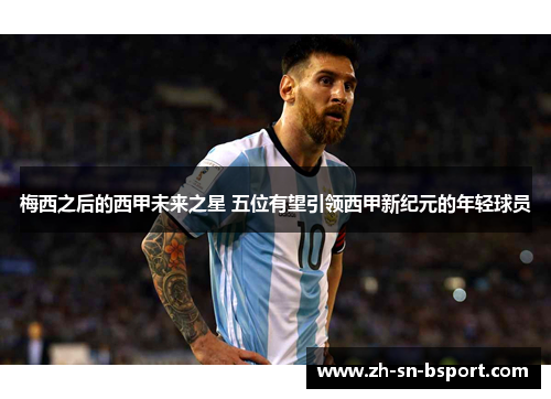 梅西之后的西甲未来之星 五位有望引领西甲新纪元的年轻球员 梅西之后的西甲未来之星 五位有望引领西甲新纪元的年轻球员