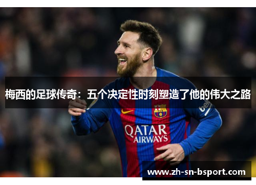 梅西的足球传奇：五个决定性时刻塑造了他的伟大之路