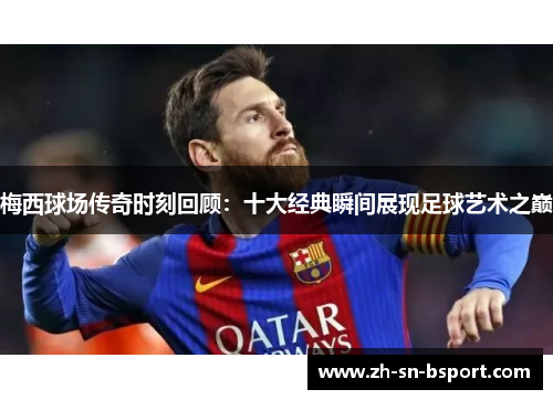 梅西球场传奇时刻回顾:十大经典瞬间展现足球艺术之巅 梅西球场传奇时刻回顾:十大经典瞬间展现足球艺术之巅