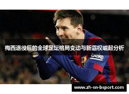 梅西退役后的全球足坛格局变动与新霸权崛起分析