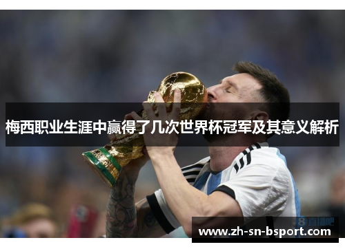 梅西职业生涯中赢得了几次世界杯冠军及其意义解析 梅西职业生涯中赢得了几次世界杯冠军及其意义解析