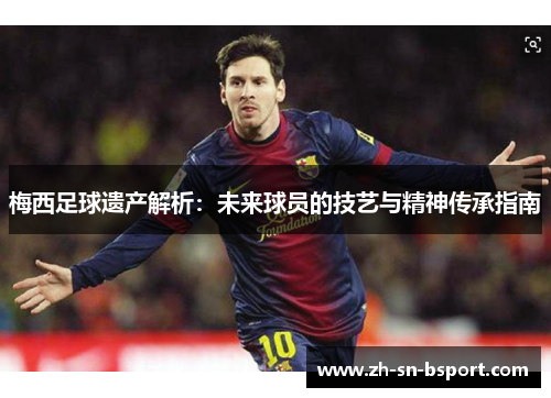 梅西足球遗产解析：未来球员的技艺与精神传承指南