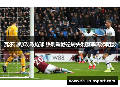 瓦尔迪助攻乌龙球 热刺遗憾逆转失利赛季再添阴影