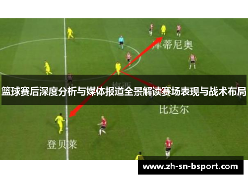 篮球赛后深度分析与媒体报道全景解读赛场表现与战术布局 篮球赛后深度分析与媒体报道全景解读赛场表现与战术布局