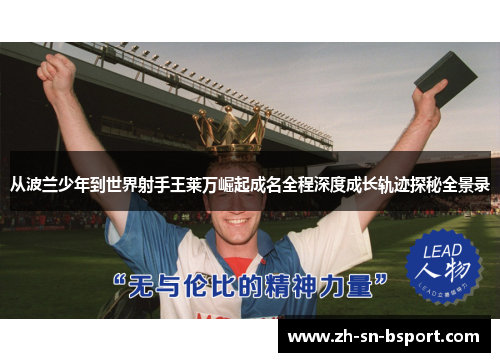 从波兰少年到世界射手王莱万崛起成名全程深度成长轨迹探秘全景录 从波兰少年到世界射手王莱万崛起成名全程深度成长轨迹探秘全景录