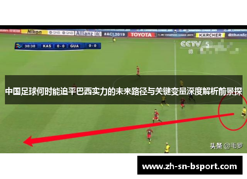 中国足球何时能追平巴西实力的未来路径与关键变量深度解析前景探 中国足球何时能追平巴西实力的未来路径与关键变量深度解析前景探