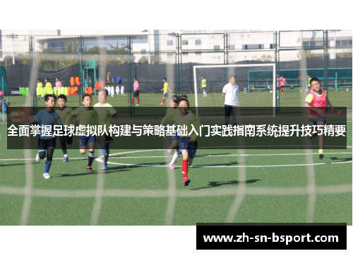 全面掌握足球虚拟队构建与策略基础入门实践指南系统提升技巧精要 全面掌握足球虚拟队构建与策略基础入门实践指南系统提升技巧精要