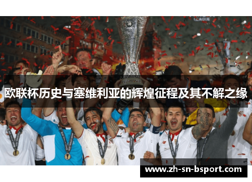 欧联杯历史与塞维利亚的辉煌征程及其不解之缘 欧联杯历史与塞维利亚的辉煌征程及其不解之缘