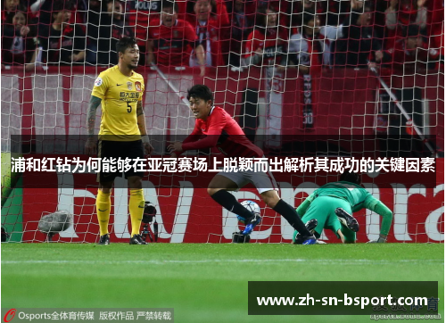 浦和红钻为何能够在亚冠赛场上脱颖而出解析其成功的关键因素 浦和红钻为何能够在亚冠赛场上脱颖而出解析其成功的关键因素