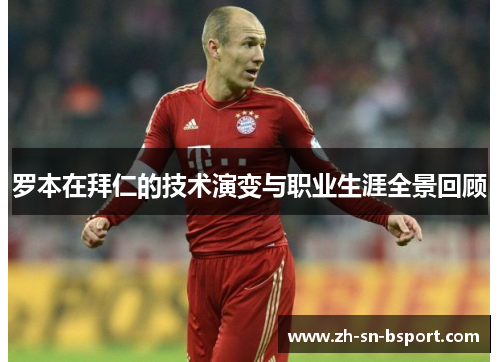 罗本在拜仁的技术演变与职业生涯全景回顾 罗本在拜仁的技术演变与职业生涯全景回顾