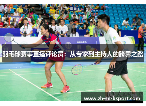 羽毛球赛事直播评论员:从专家到主持人的跨界之路 羽毛球赛事直播评论员:从专家到主持人的跨界之路