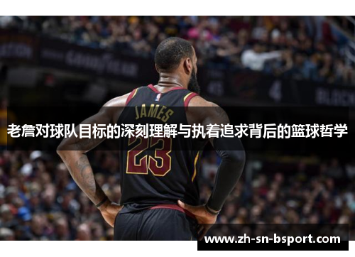 老詹对球队目标的深刻理解与执着追求背后的篮球哲学 老詹对球队目标的深刻理解与执着追求背后的篮球哲学