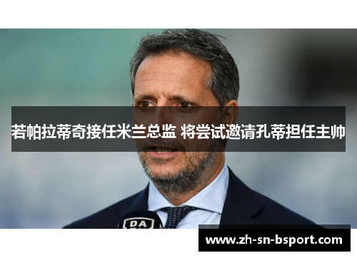 若帕拉蒂奇接任米兰总监 将尝试邀请孔蒂担任主帅 若帕拉蒂奇接任米兰总监 将尝试邀请孔蒂担任主帅