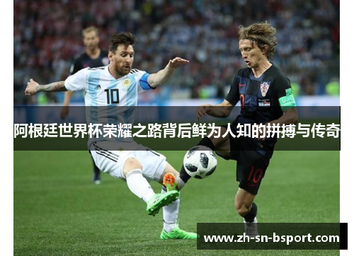 阿根廷世界杯荣耀之路背后鲜为人知的拼搏与传奇