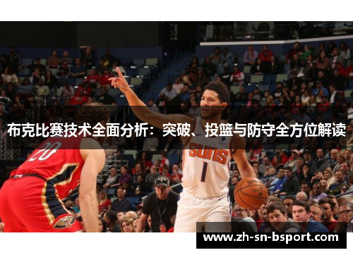 布克比赛技术全面分析:突破、投篮与防守全方位解读 布克比赛技术全面分析:突破、投篮与防守全方位解读