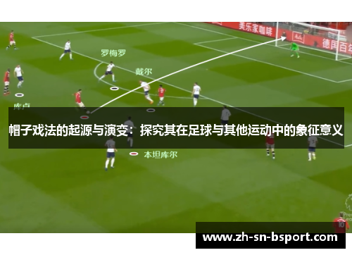 帽子戏法的起源与演变：探究其在足球与其他运动中的象征意义