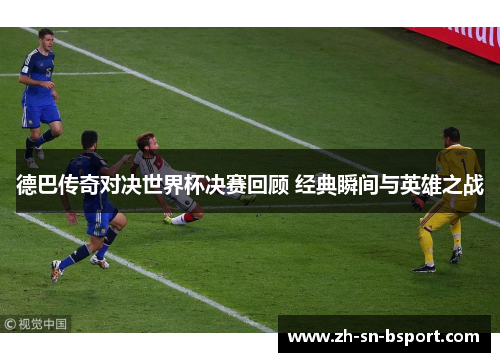 德巴传奇对决世界杯决赛回顾 经典瞬间与英雄之战