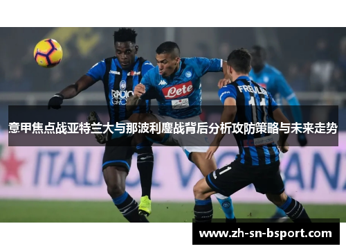 意甲焦点战亚特兰大与那波利鏖战背后分析攻防策略与未来走势 意甲焦点战亚特兰大与那波利鏖战背后分析攻防策略与未来走势